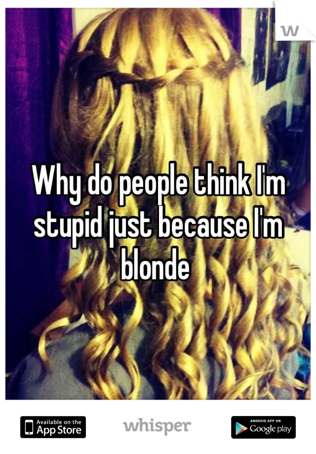 Why do people think I'm stupid just because I'm blonde 