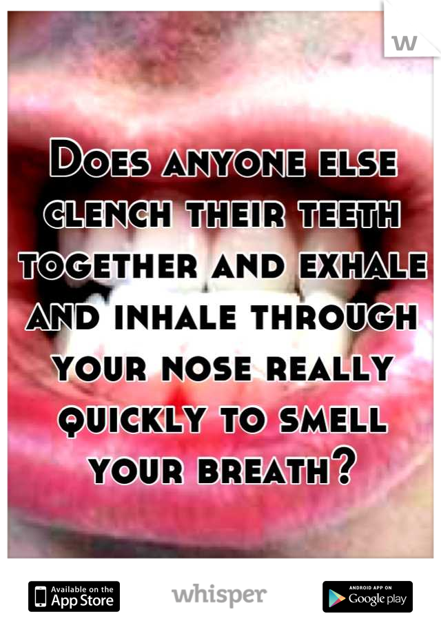 Does anyone else clench their teeth together and exhale and inhale through your nose really quickly to smell your breath?