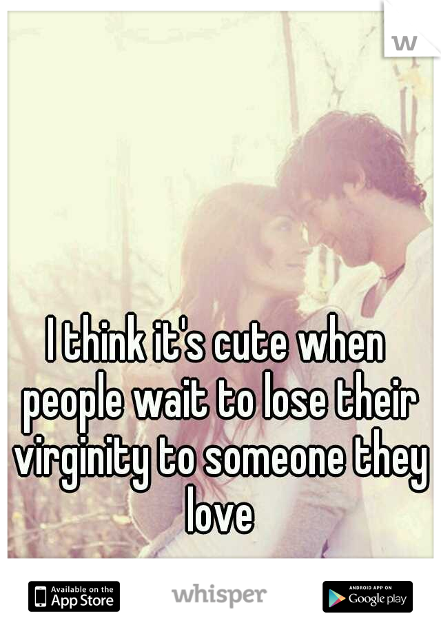 I think it's cute when people wait to lose their virginity to someone they love
