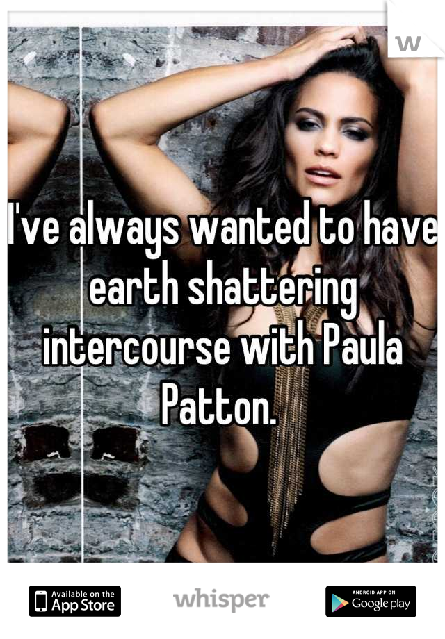 I've always wanted to have earth shattering intercourse with Paula Patton. 