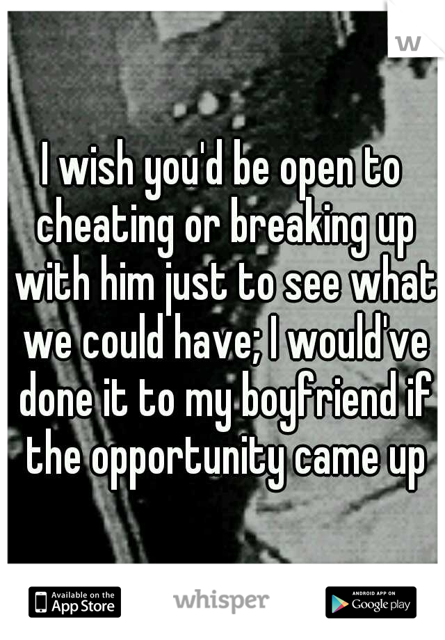 I wish you'd be open to cheating or breaking up with him just to see what we could have; I would've done it to my boyfriend if the opportunity came up