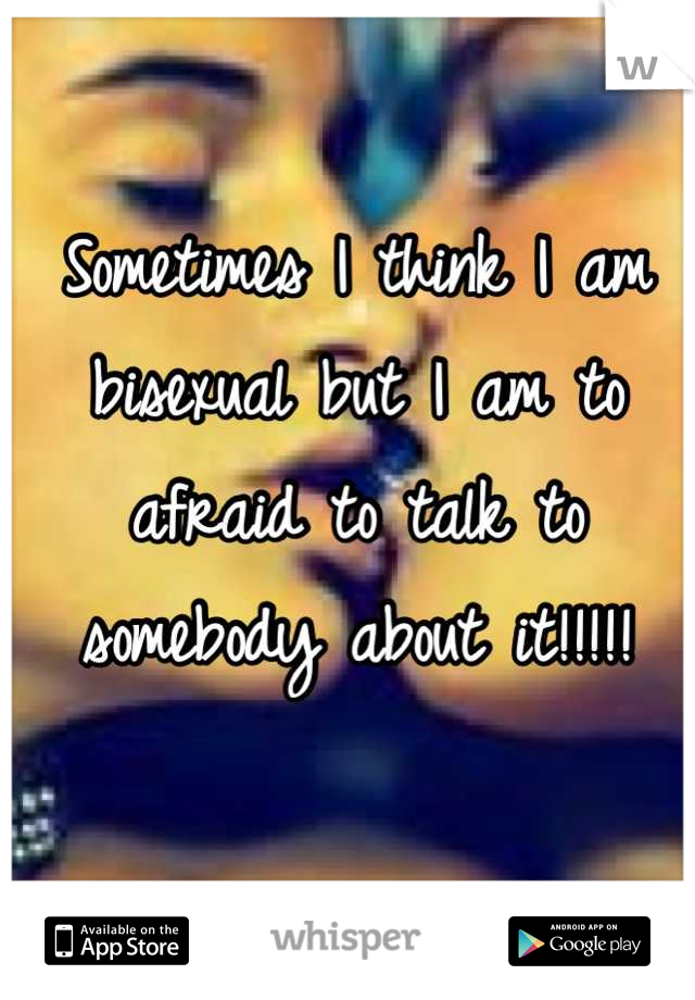 Sometimes I think I am bisexual but I am to afraid to talk to somebody about it!!!!!