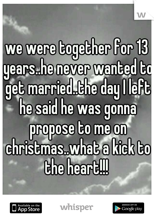 we were together for 13 years..he never wanted to get married..the day I left he said he was gonna propose to me on christmas..what a kick to the heart!!! 