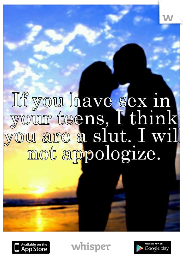 If you have sex in your teens, I think you are a slut. I will not appologize.