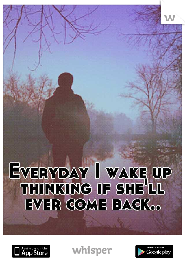 Everyday I wake up thinking if she'll ever come back..