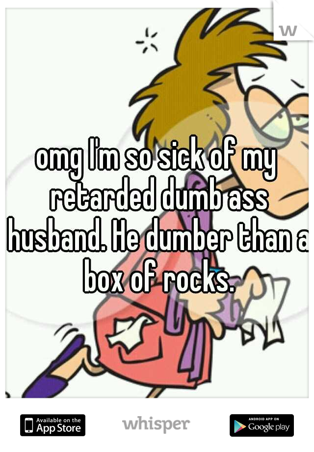 omg I'm so sick of my retarded dumb ass husband. He dumber than a box of rocks.