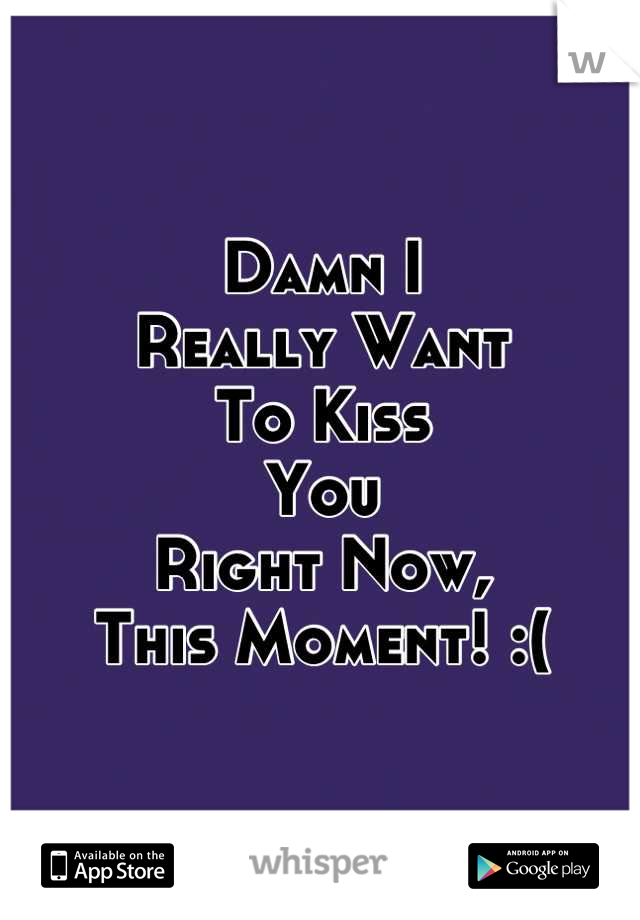 Damn I 
Really Want
To Kiss
You
Right Now,
This Moment! :(