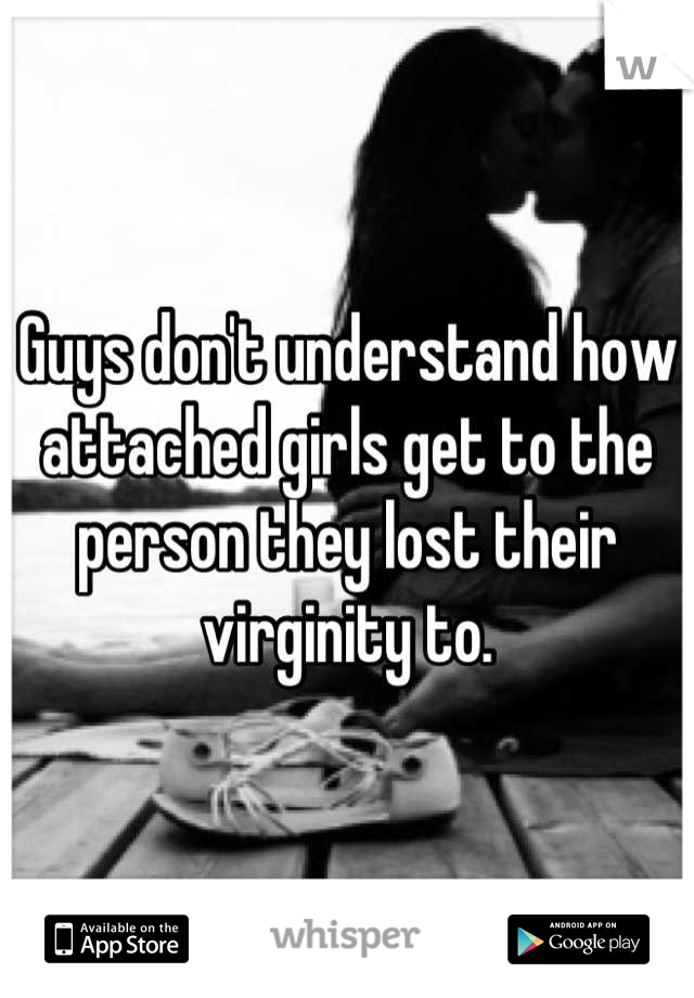 Guys don't understand how attached girls get to the person they lost their virginity to.