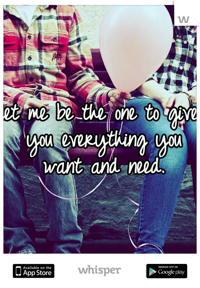 let me be the one to give you everything you want and need.