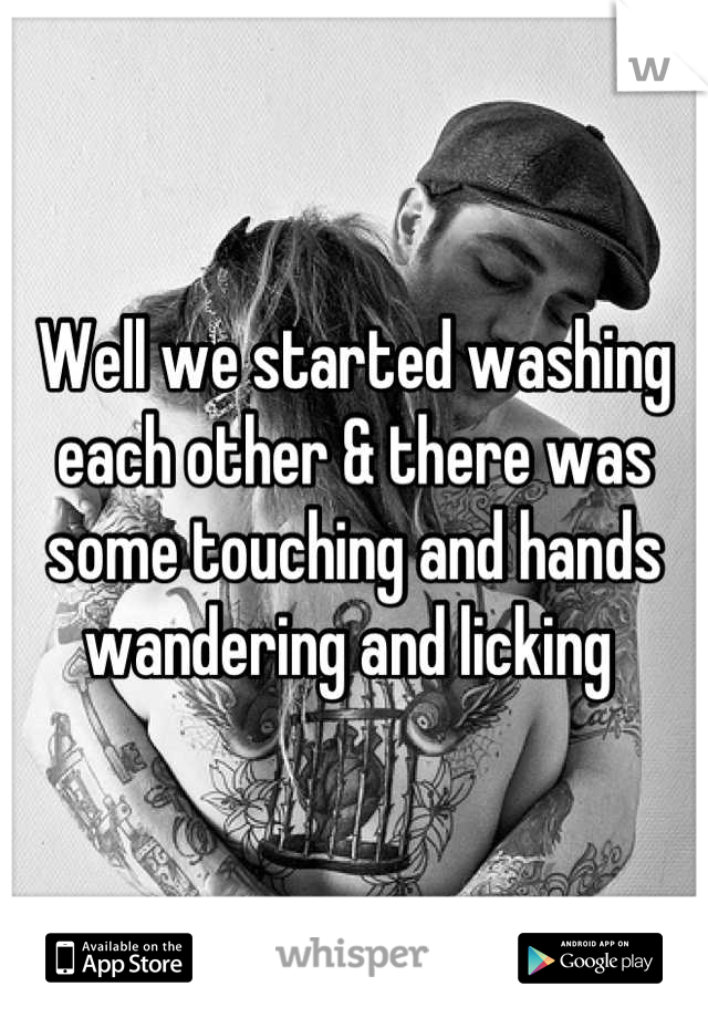 Well we started washing each other & there was some touching and hands wandering and licking 