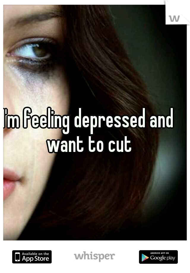I'm feeling depressed and want to cut