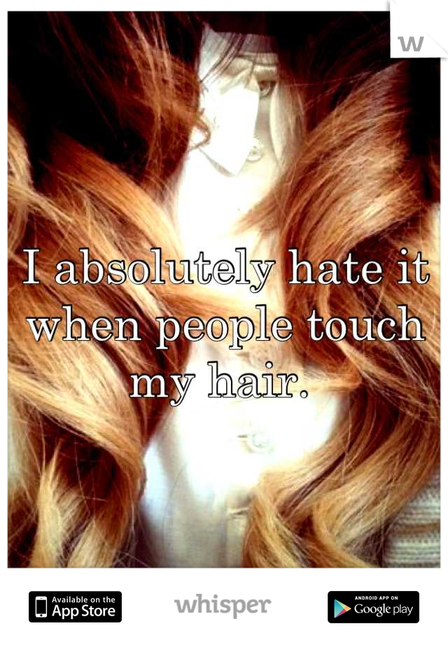 I absolutely hate it when people touch my hair. 