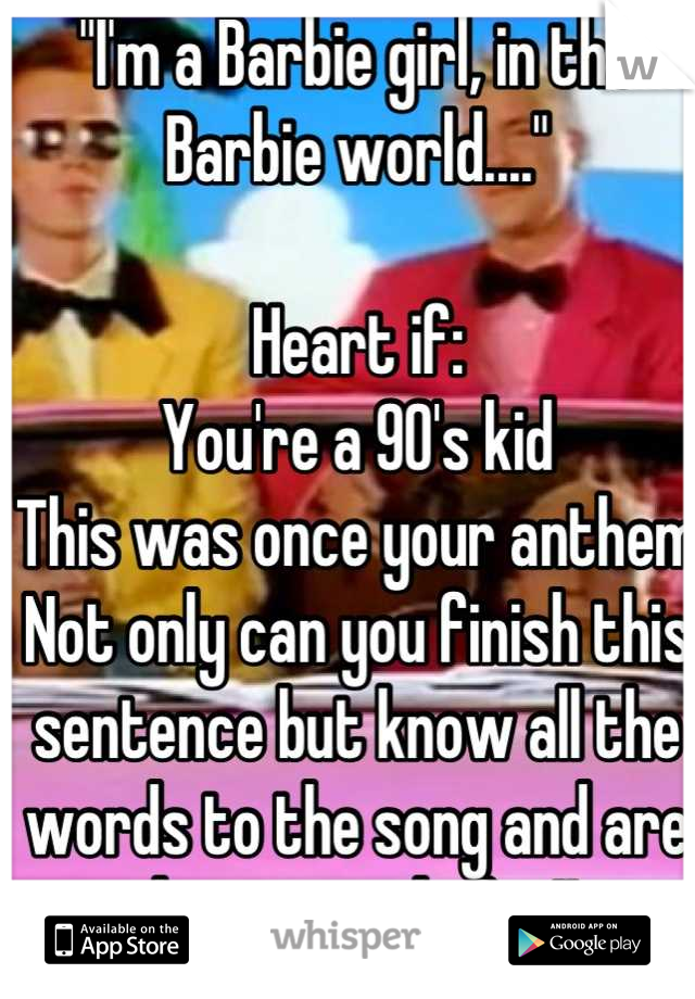 "I'm a Barbie girl, in the Barbie world...." 

Heart if:
You're a 90's kid
This was once your anthem
Not only can you finish this sentence but know all the words to the song and are damn proud of it!!