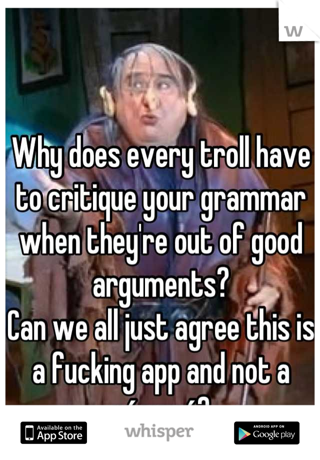 Why does every troll have to critique your grammar when they're out of good arguments? 
Can we all just agree this is a fucking app and not a résumé?