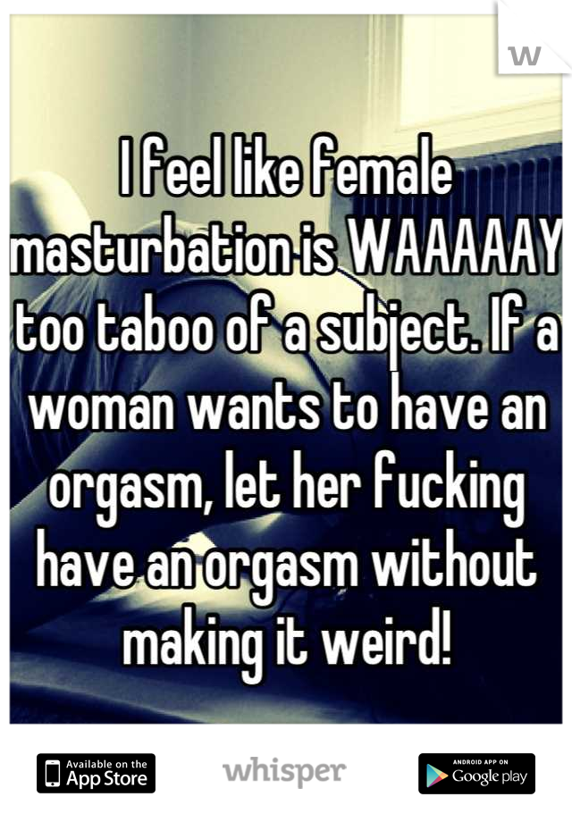 I feel like female masturbation is WAAAAAY too taboo of a subject. If a woman wants to have an orgasm, let her fucking have an orgasm without making it weird!
