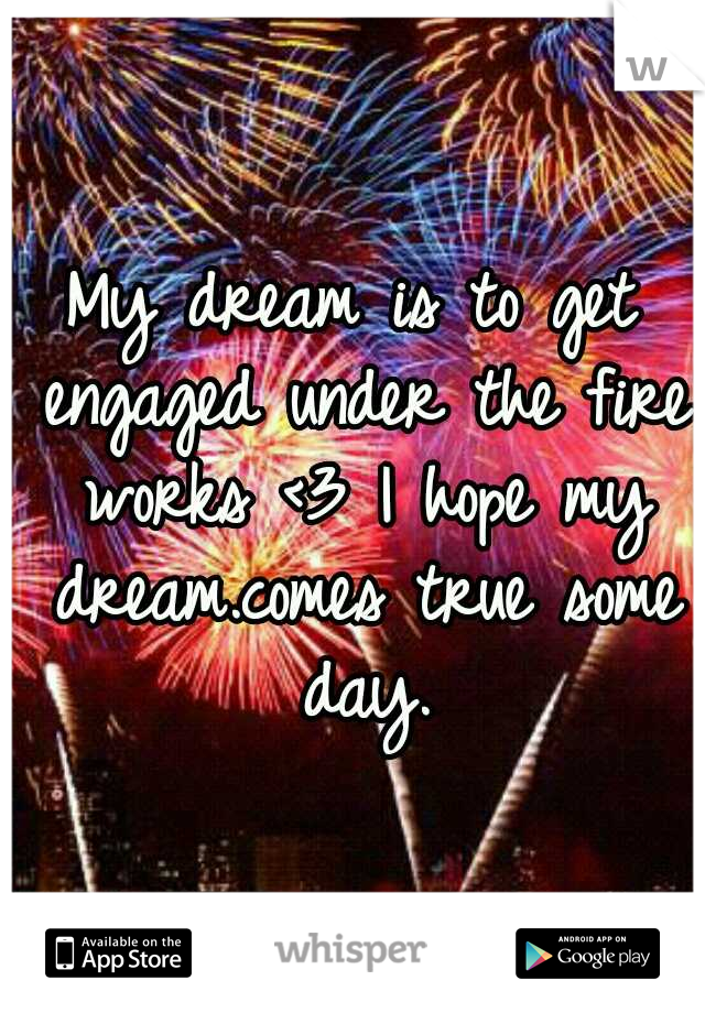 My dream is to get engaged under the fire works <3 I hope my dream.comes true some day.