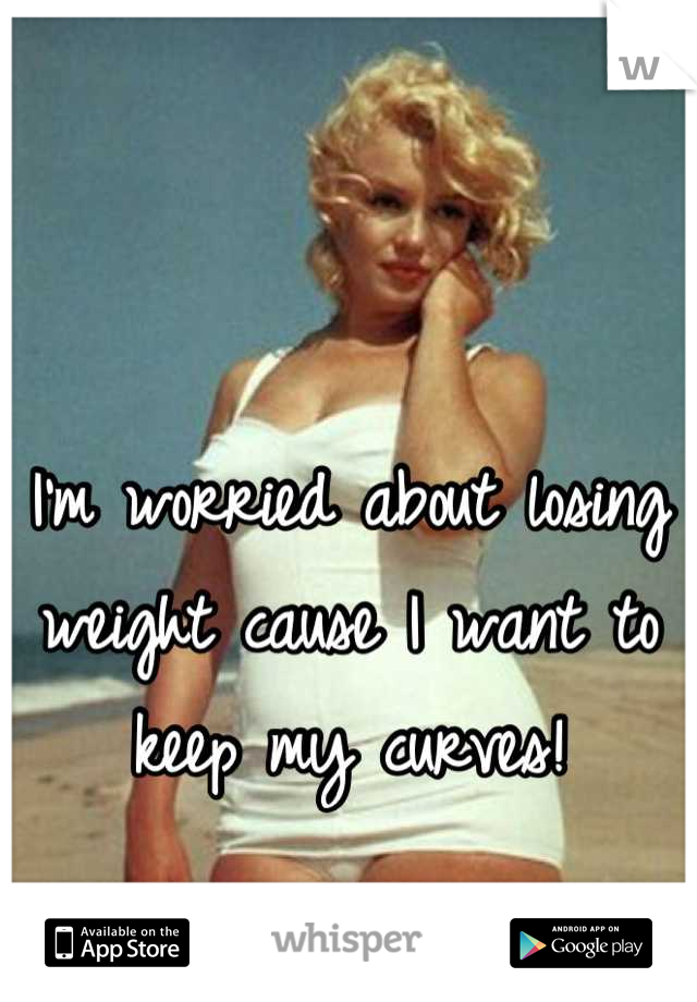 I'm worried about losing weight cause I want to keep my curves!