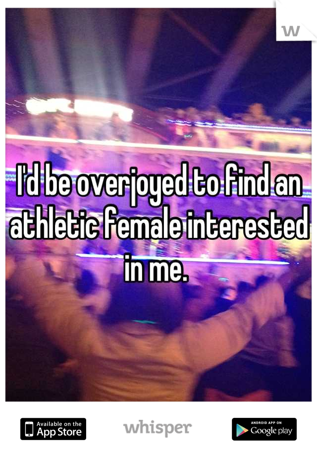 I'd be overjoyed to find an athletic female interested in me. 