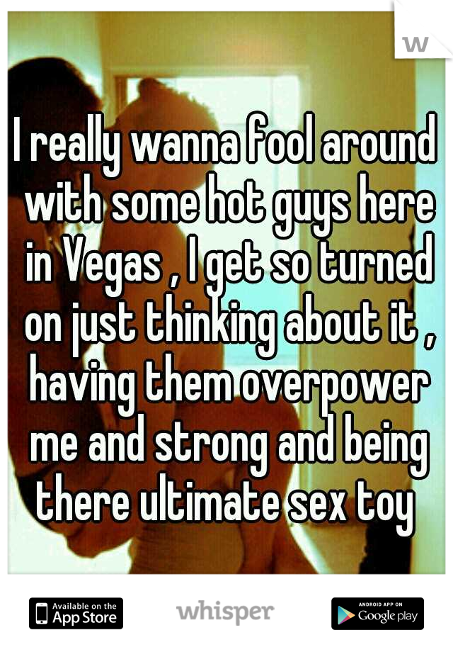 I really wanna fool around with some hot guys here in Vegas , I get so turned on just thinking about it , having them overpower me and strong and being there ultimate sex toy 