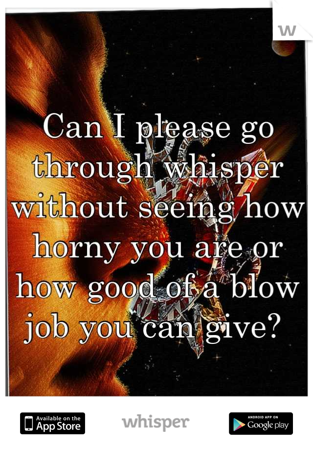 Can I please go through whisper without seeing how horny you are or how good of a blow job you can give? 