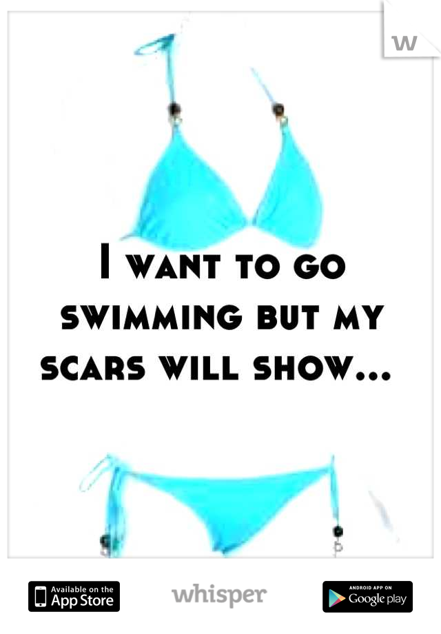 I want to go swimming but my scars will show... 