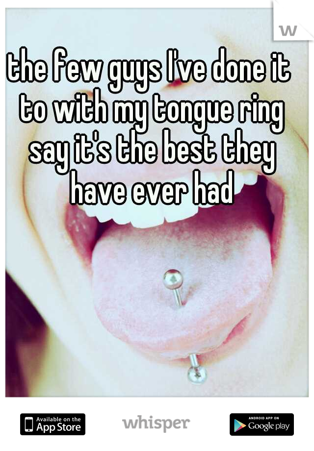 the few guys I've done it to with my tongue ring say it's the best they have ever had