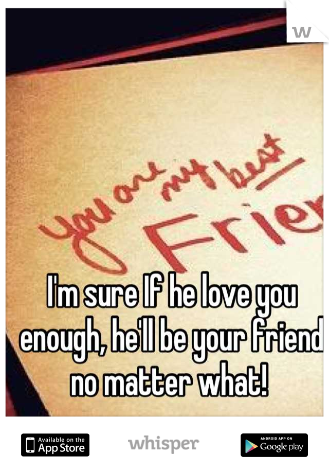 I'm sure If he love you enough, he'll be your friend no matter what! 