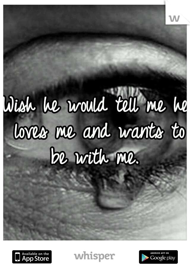 Wish he would tell me he loves me and wants to be with me. 