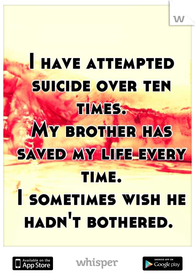 I have attempted suicide over ten times. 
My brother has saved my life every time. 
I sometimes wish he hadn't bothered. 