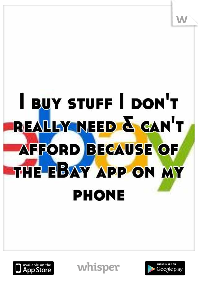 I buy stuff I don't really need & can't afford because of
the eBay app on my phone