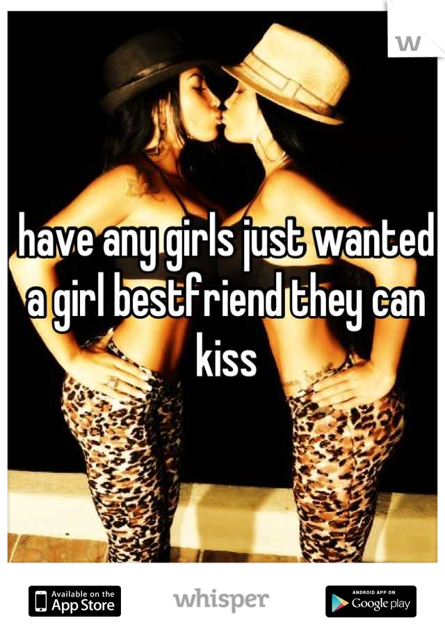 have any girls just wanted a girl bestfriend they can kiss