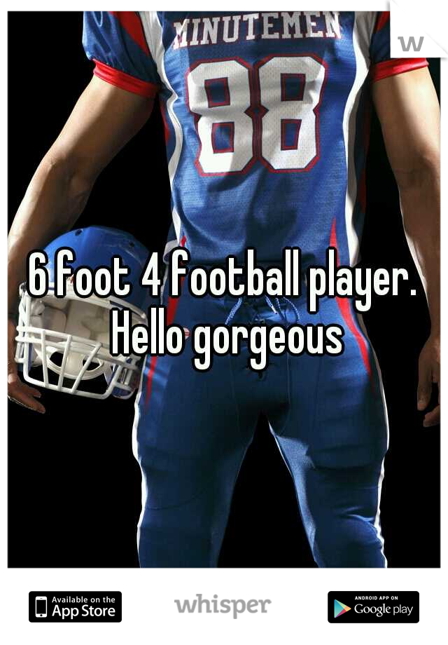 6 foot 4 football player. Hello gorgeous