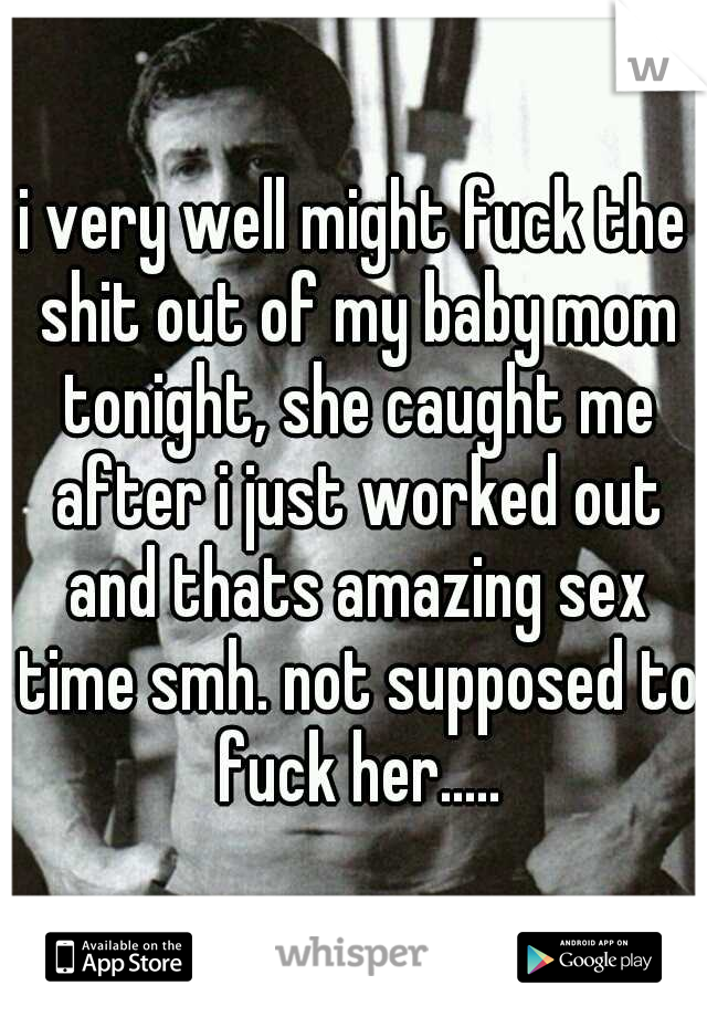 i very well might fuck the shit out of my baby mom tonight, she caught me after i just worked out and thats amazing sex time smh. not supposed to fuck her.....