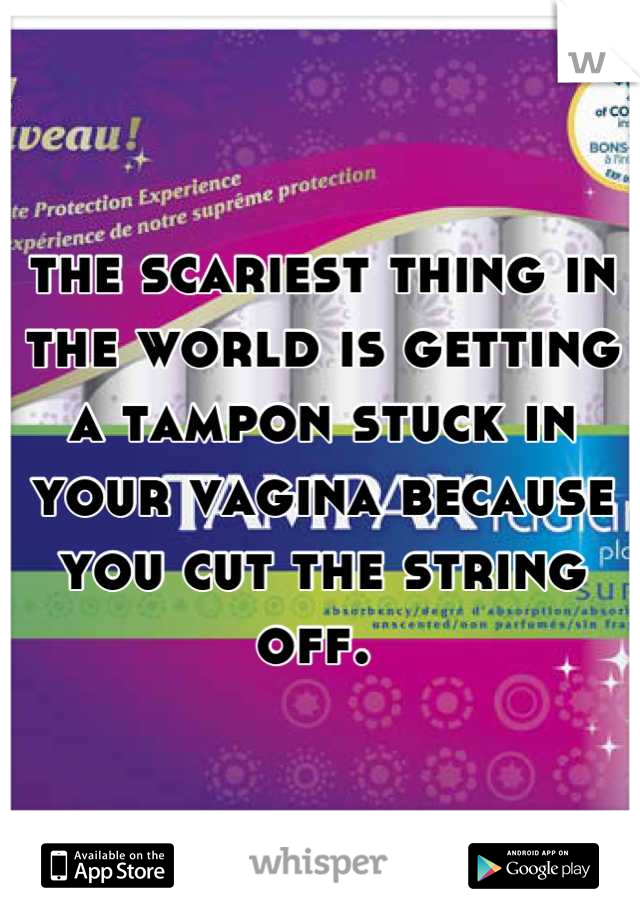 the scariest thing in the world is getting a tampon stuck in your vagina because you cut the string off. 
