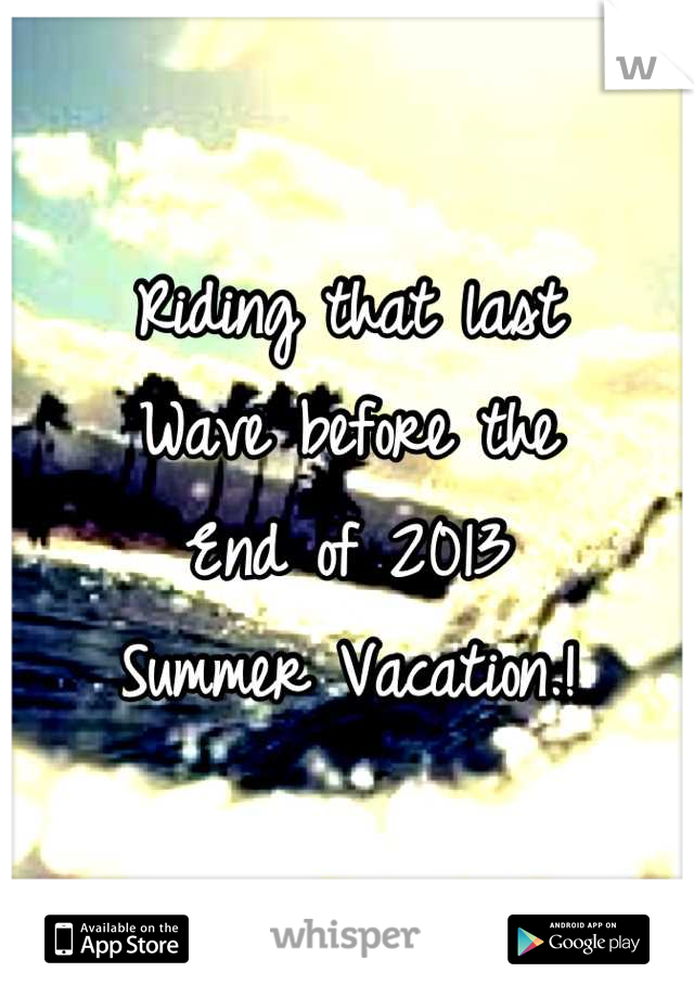 Riding that last
Wave before the
End of 2013
Summer Vacation.!