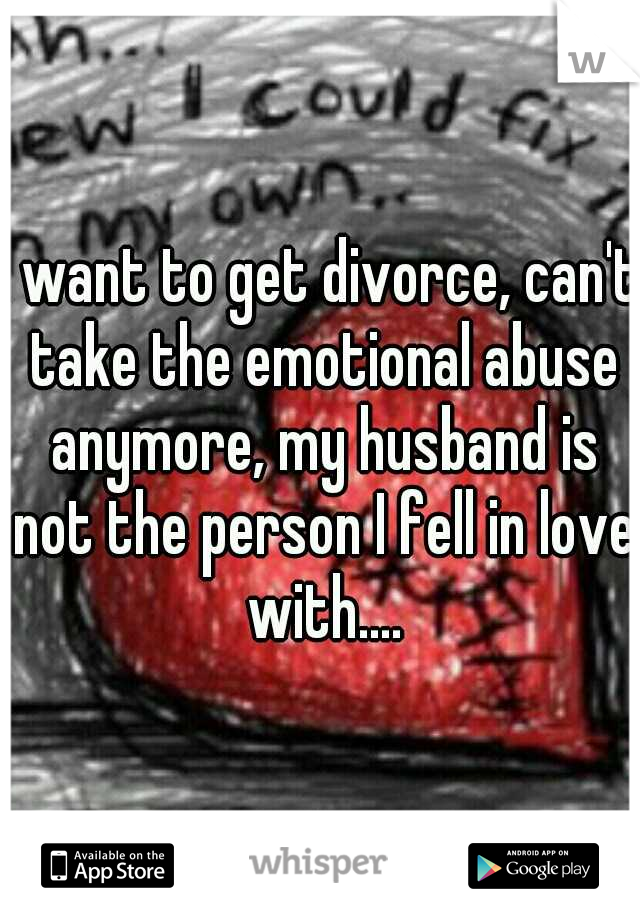 I want to get divorce, can't take the emotional abuse anymore, my husband is not the person I fell in love with....