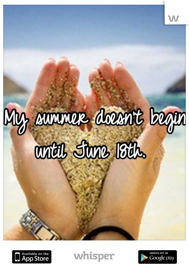 My summer doesn't begin until June 18th. 