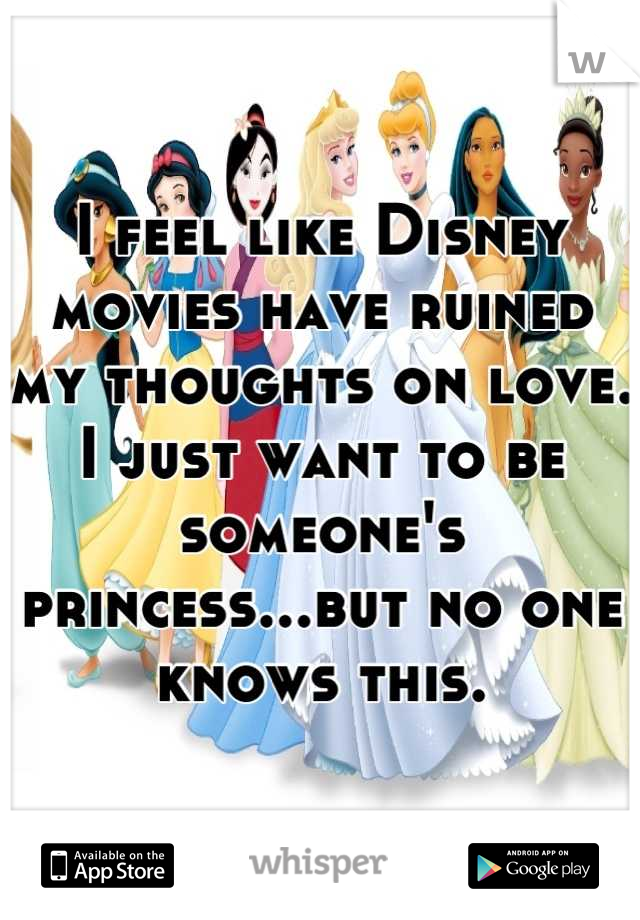 I feel like Disney movies have ruined my thoughts on love. I just want to be someone's princess...but no one knows this.
