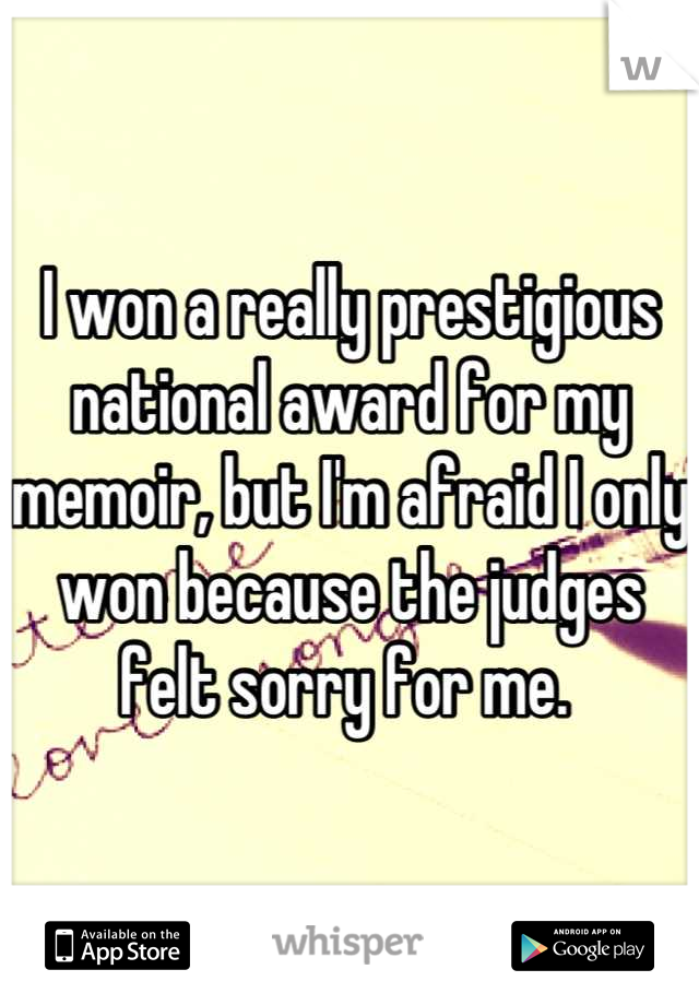 I won a really prestigious national award for my memoir, but I'm afraid I only won because the judges felt sorry for me. 