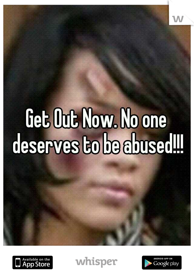 Get Out Now. No one deserves to be abused!!!