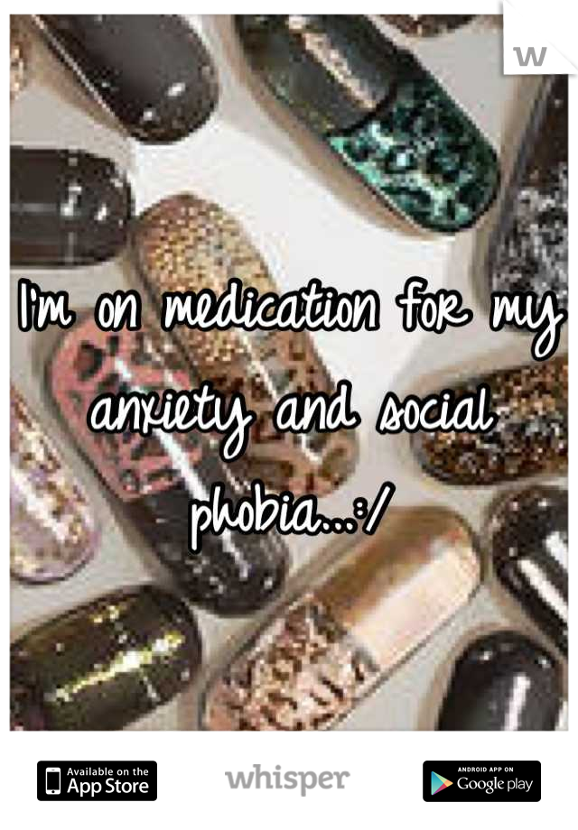 I'm on medication for my anxiety and social phobia...:/