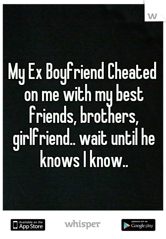 My Ex Boyfriend Cheated on me with my best friends, brothers, girlfriend.. wait until he knows I know..