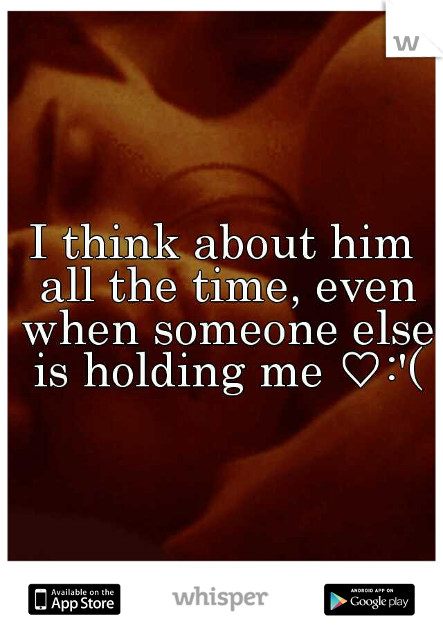 I think about him all the time, even when someone else is holding me ♡:'(