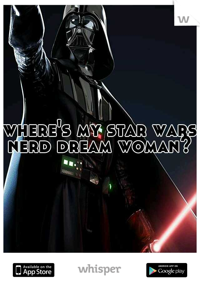 where's my star wars nerd dream woman? 