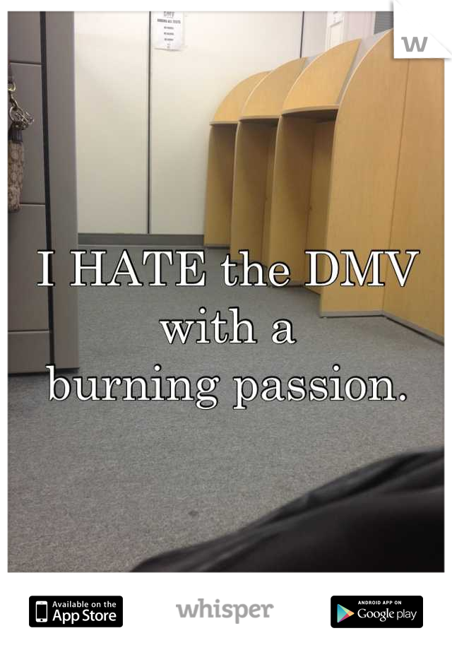 I HATE the DMV with a 
burning passion.