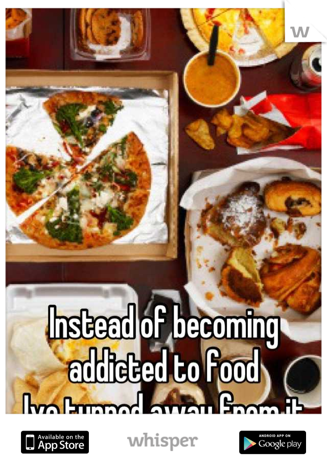 Instead of becoming 
addicted to food 
Ive turned away from it