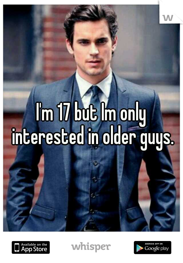 I'm 17 but Im only interested in older guys.