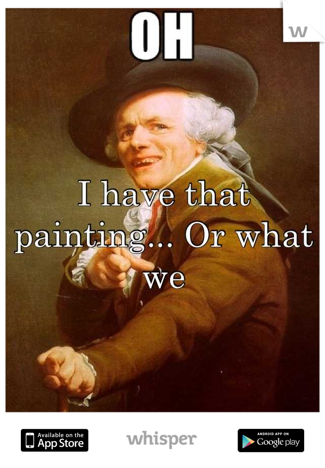 I have that painting... Or what er