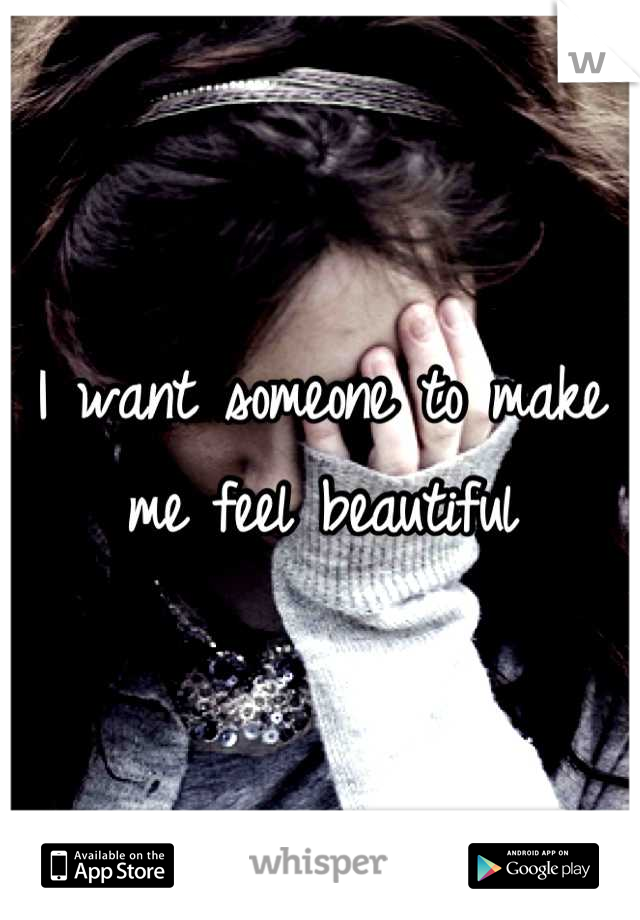 I want someone to make me feel beautiful