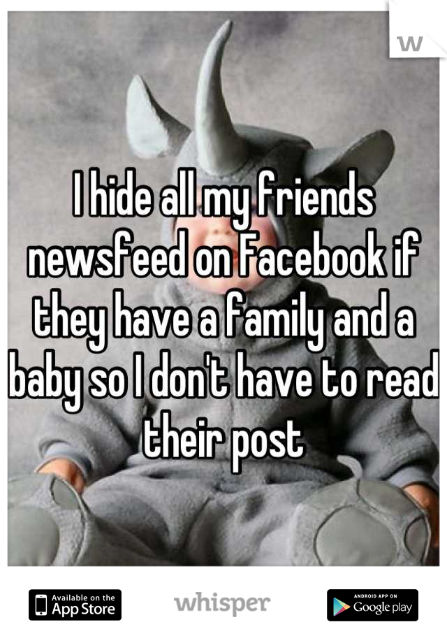 I hide all my friends newsfeed on Facebook if they have a family and a baby so I don't have to read their post